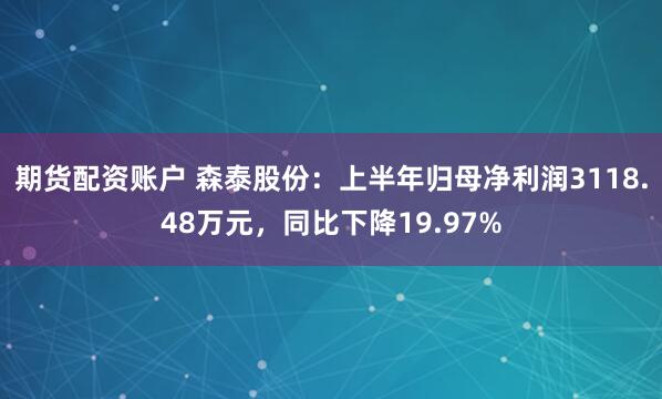 期货配资账户 森泰股份：上半年归母净利润3118.48万元，同比下降19.97%