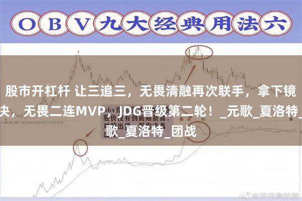 股市开杠杆 让三追三，无畏清融再次联手，拿下镜像对决，无畏二连MVP，JDG晋级第二轮！_元歌_夏洛特_团战