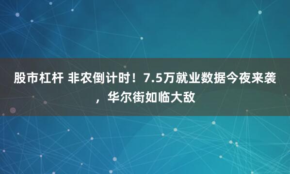 股市杠杆 非农倒计时！7.5万就业数据今夜来袭，华尔街如临大敌
