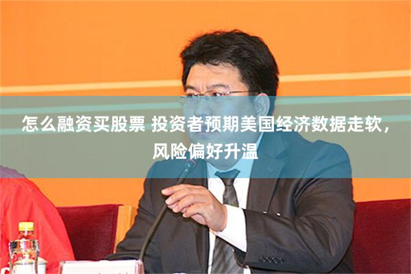 怎么融资买股票 投资者预期美国经济数据走软，风险偏好升温
