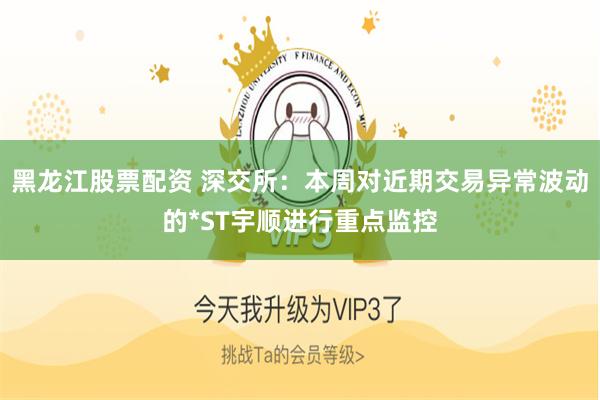 黑龙江股票配资 深交所：本周对近期交易异常波动的*ST宇顺进行重点监控