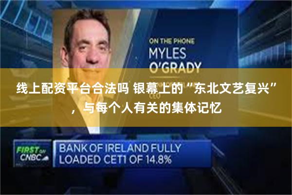 线上配资平台合法吗 银幕上的“东北文艺复兴”，与每个人有关的集体记忆