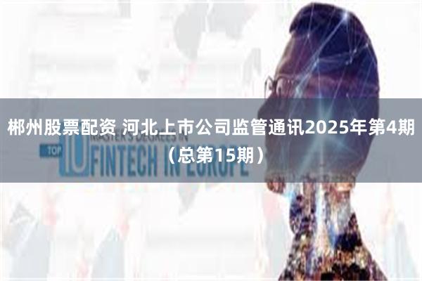 郴州股票配资 河北上市公司监管通讯2025年第4期（总第15期）