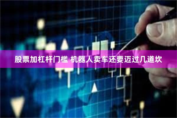 股票加杠杆门槛 机器人卖车还要迈过几道坎