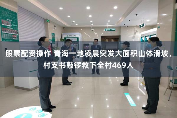 股票配资操作 青海一地凌晨突发大面积山体滑坡，村支书敲锣救下全村469人
