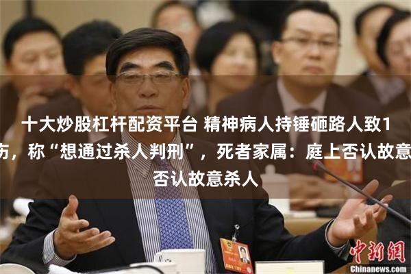 十大炒股杠杆配资平台 精神病人持锤砸路人致1死6伤，称“想通过杀人判刑”，死者家属：庭上否认故意杀人