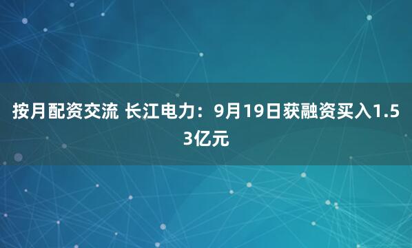 按月配资交流 长江电力：9月19日获融资买入1.53亿元