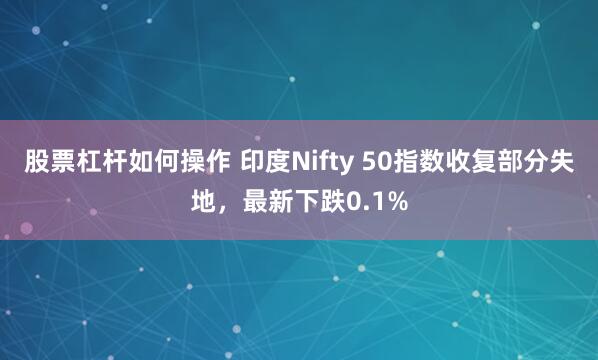 股票杠杆如何操作 印度Nifty 50指数收复部分失地,最新下跌0.1%