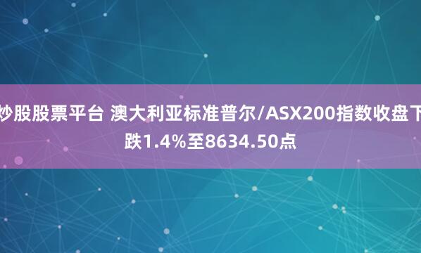 炒股股票平台 澳大利亚标准普尔/ASX200指数收盘下跌1.4%至8634.50点