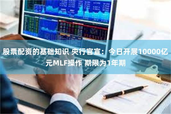 股票配资的基础知识 央行官宣:今日开展10000亿元MLF操作 期限为1年期