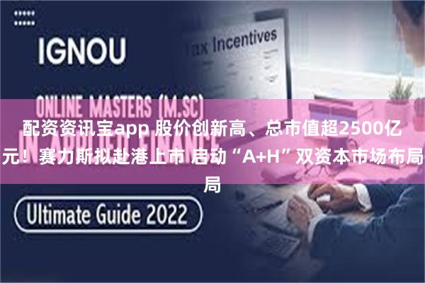 配资资讯宝app 股价创新高、总市值超2500亿元！赛力斯拟赴港上市 启动“A+H”双资本市场布局