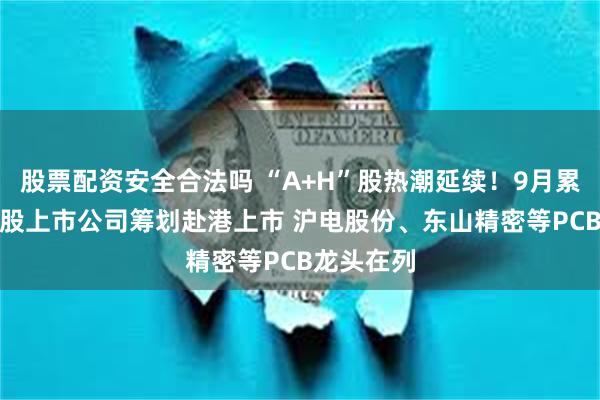 股票配资安全合法吗 “A+H”股热潮延续!9月累计20家A股上市公司筹划赴港上市 沪电股份、东山精密等PCB龙头在列