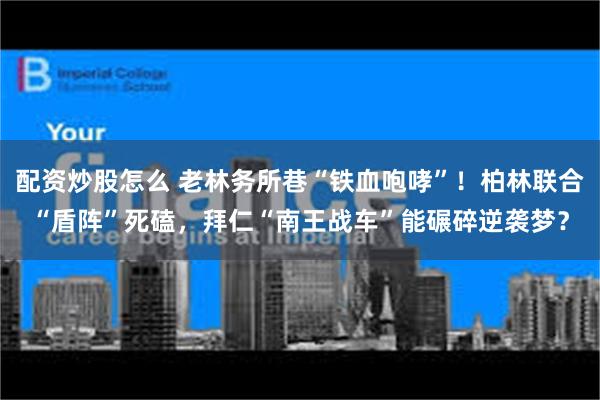 配资炒股怎么 老林务所巷“铁血咆哮”!柏林联合“盾阵”死磕,拜仁“南王战车”能碾碎逆袭梦?