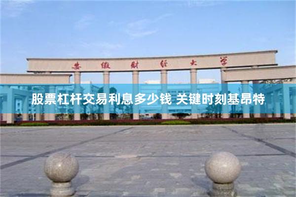 股票杠杆交易利息多少钱 关键时刻基昂特