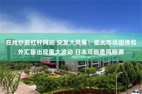 在线炒股杠杆网站 突发大风暴!亚太市场国债和外汇皆出现重大波动 日本可能是风险源