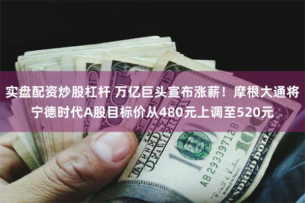 实盘配资炒股杠杆 万亿巨头宣布涨薪!摩根大通将宁德时代A股目标价从480元上调至520元