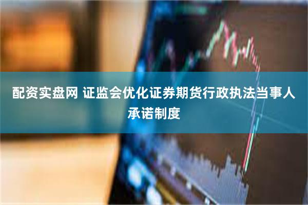 配资实盘网 证监会优化证券期货行政执法当事人承诺制度