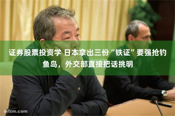 证券股票投资学 日本拿出三份“铁证”要强抢钓鱼岛,外交部直接把话挑明