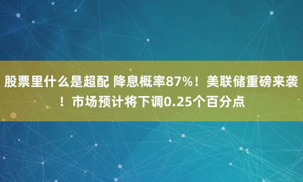 股票里什么是超配 降息概率87%！美联储重磅来袭！市场预计将下调0.25个百分点