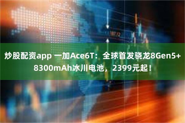 炒股配资app 一加Ace6T:全球首发骁龙8Gen5+8300mAh冰川电池,2399元起!