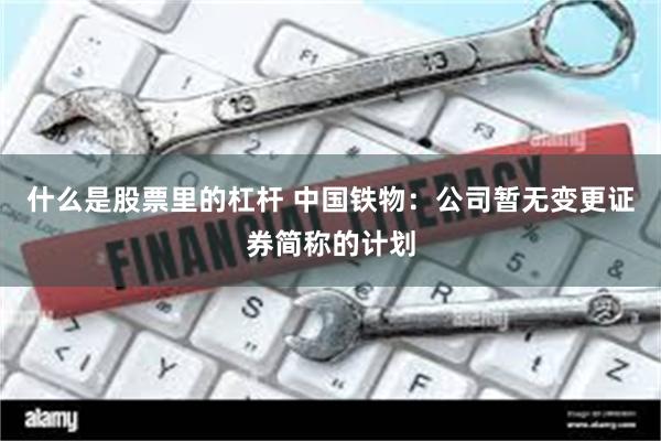 什么是股票里的杠杆 中国铁物:公司暂无变更证券简称的计划
