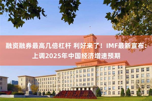 融资融券最高几倍杠杆 利好来了！IMF最新宣布：上调2025年中国经济增速预期