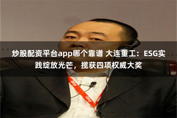 炒股配资平台app哪个靠谱 大连重工：ESG实践绽放光芒，揽获四项权威大奖