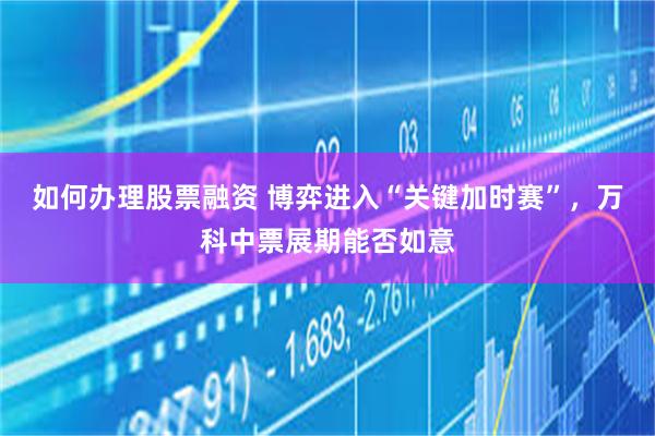 如何办理股票融资 博弈进入“关键加时赛”，万科中票展期能否如意