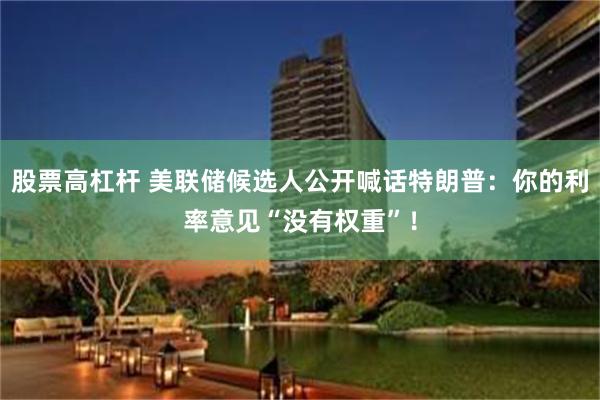 股票高杠杆 美联储候选人公开喊话特朗普：你的利率意见“没有权重”！