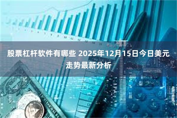 股票杠杆软件有哪些 2025年12月15日今日美元走势最新分析