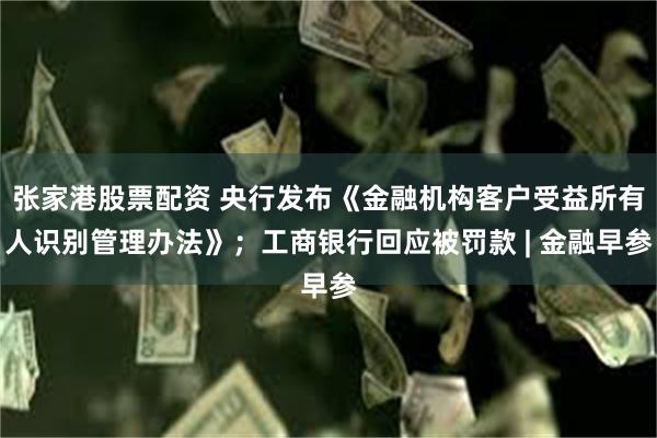 张家港股票配资 央行发布《金融机构客户受益所有人识别管理办法》；工商银行回应被罚款 | 金融早参