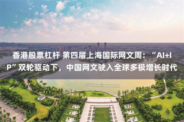 香港股票杠杆 第四届上海国际网文周：“AI+IP”双轮驱动下，中国网文驶入全球多极增长时代