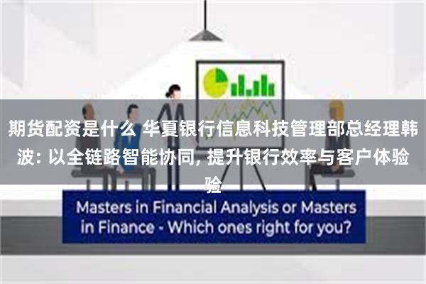 期货配资是什么 华夏银行信息科技管理部总经理韩波: 以全链路智能协同, 提升银行效率与客户体验