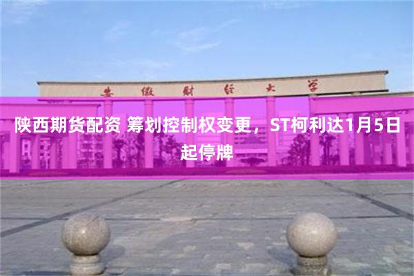 陕西期货配资 筹划控制权变更,ST柯利达1月5日起停牌