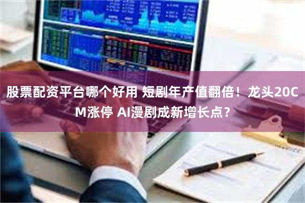 股票配资平台哪个好用 短剧年产值翻倍！龙头20CM涨停 AI漫剧成新增长点？